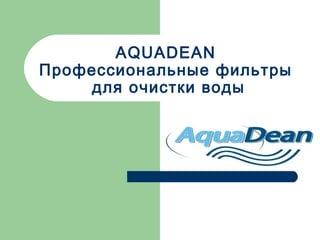 AQUADEAN 
Профессиональные фильтры 
для очистки воды 
 