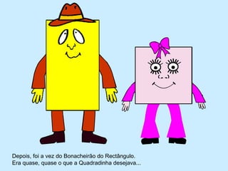 Depois, foi a vez do Bonacheirão do Rectângulo.
Era quase, quase o que a Quadradinha desejava...
 