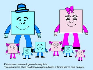 É claro que casaram logo no dia seguinte...
Tiveram muitos filhos quadrados e quadradinhas e foram felizes para sempre.
 