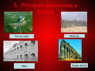 5. Principals aqüeductes a
          Europa



Port du Gard          Minturne




      Metz             Aquae claudia
 