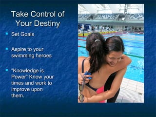 TTaakkee CCoonnttrrooll ooff 
YYoouurr DDeessttiinnyy 
 SSeett GGooaallss 
 AAssppiirree ttoo yyoouurr 
sswwiimmmmiinngg hheerrooeess 
 ““KKnnoowwlleeddggee iiss 
PPoowweerr”” KKnnooww yyoouurr 
ttiimmeess aanndd wwoorrkk ttoo 
iimmpprroovvee uuppoonn 
tthheemm.. 
 