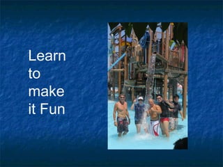 Learn 
to 
make 
it Fun 
 