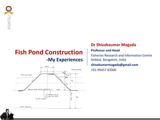 KVAFSU
Fish Pond Construction
-My Experiences
Dr Shivakaumar Magada
Professor and Head
Fisheries Research and Information Centre
Hebbal, Bangalore, India
shivakumarmagada@gmail.com
+91-99457 83906
 