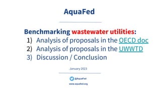 @AquaFed
Benchmarking wastewater utilities:
1) Analysis of proposals in the OECD doc
2) Analysis of proposals in the UWWTD
3) Discussion / Conclusion
@AquaFed
AquaFed
www.aquafed.org
January 2023
 
