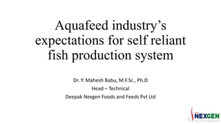Aquafeed industry’s
expectations for self reliant
fish production system
Dr. Y. Mahesh Babu, M.F.Sc., Ph.D
Head – Technical
Deepak Nexgen Foods and Feeds Pvt Ltd
 
