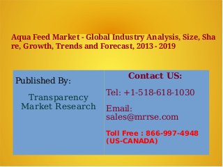 Aqua Feed Market - Global Industry Analysis, Size, Sha
re, Growth, Trends and Forecast, 2013 - 2019
Published By:
Transparency
Market Research
Contact US:
Tel: +1-518-618-1030
Email:
sales@mrrse.com
Toll Free : 866-997-4948
(US-CANADA)
 