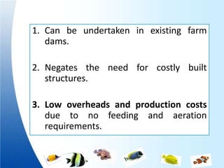 1. Can be undertaken in existing farm
   dams.

2. Negates the need for costly built
   structures.

3. Low overheads and production costs
   due to no feeding and aeration
   requirements.
 