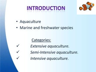 • Aquaculture
• Marine and freshwater species

        Categories:
      Extensive aquaculture.
      Semi-Intensive aquaculture.
      Intensive aquaculture.
 