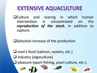 Culture and rearing in which human
 intervention is concentrated on the
 reproduction of the stock, in addition to
 capture.

Selective increase of the production

 man’s food (salmon, oysters, etc.)
 industry (algoculture)
 pleasure (sport fishing, pearl culture, etc.).
 