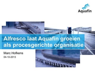 04-10-2013
Marc Hofkens
Alfresco laat Aquafin groeien
als procesgerichte organisatie
 