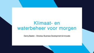 Klimaat- en
waterbeheer voor morgen
Danny Baeten – Directeur Business Development & Innovatie
 