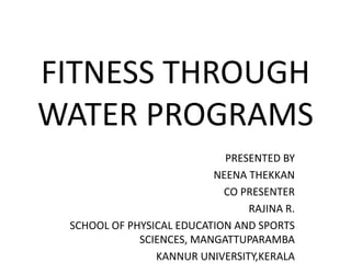 FITNESS THROUGH
WATER PROGRAMS
PRESENTED BY
NEENA THEKKAN
CO PRESENTER
RAJINA R.
SCHOOL OF PHYSICAL EDUCATION AND SPORTS
SCIENCES, MANGATTUPARAMBA
KANNUR UNIVERSITY,KERALA
 
