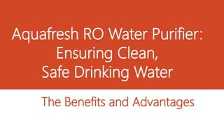 Aquafresh RO Water Purifier:
Ensuring Clean,
Safe Drinking Water
The Benefits and Advantages
 