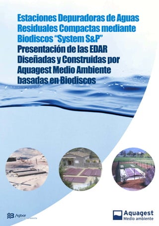 Estaciones Depuradoras de Aguas
Residuales Compactas mediante
Biodiscos “System S&P”
Presentación de las EDAR
Diseñadas y Construidas por
Aquagest Medio Ambiente
basadas en Biodiscos
 