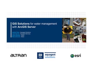GIS Solutions for water management
with ArcGIS Server
Adulfo Páez - Aquagest Solutions
Lluis Garcia - Aquagest Services
Albert Botella - Altran
Mercè Escolà - Altran
 