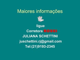Maiores informações ligue Corretora  ROSSI   JULIANA SCHETTINI [email_address] Tel:(21)9193-2345 