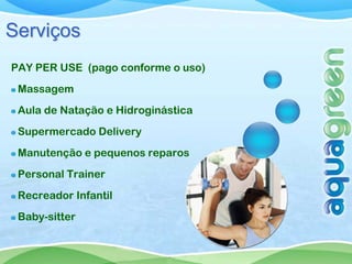 Serviços
PAY PER USE (pago conforme o uso)
 Massagem
 Aula de Natação e Hidroginástica
 Supermercado Delivery
 Manutenção e pequenos reparos
 Personal Trainer
 Recreador Infantil
 Baby-sitter
 
