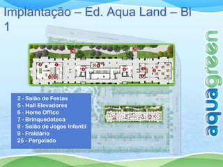 Implantação – Ed. Aqua Land – Bl
1




  2 - Salão de Festas
  5 - Hall Elevadores
  6 - Home Office
  7 - Brinquedoteca
  8 - Salão de Jogos Infantil
  9 - Fraldário
  25 - Pergolado
 