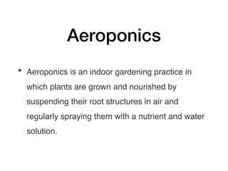 Aeroponics
• Aeroponics is an indoor gardening practice in
which plants are grown and nourished by
suspending their root structures in air and
regularly spraying them with a nutrient and water
solution.
 