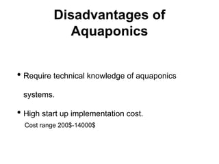 Disadvantages of
Aquaponics
• Require technical knowledge of aquaponics
systems.
• High start up implementation cost.
Cost range 200$-14000$
 
