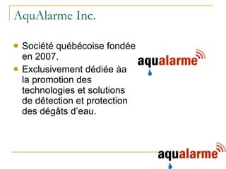 AquAlarme Inc. Société québécoise fondée en 2007. Exclusivement dédiée àa la promotion des  technologies et solutions de détection et protection des dégâts d’eau.  