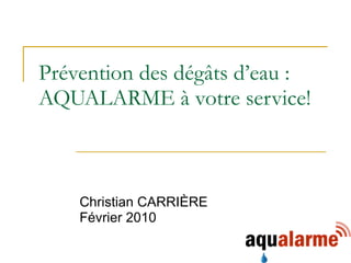 Prévention des dégâts d’eau : AQUALARME à votre service! Christian CARRIÈRE Février 2010 