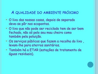 A qualidade do ambiente próximoO lixo das nossas casas, depois de separado deve-se pôr nos ecopontos.