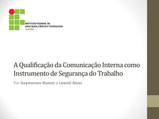 A Qualificação da Comunicação Interna como
Instrumento de Segurança do Trabalho
Por Geymerson Ramos e Leonel Alves
 