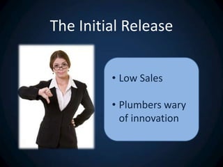 The Initial Release
• Low Sales

• Plumbers wary
of innovation

 