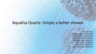 Aqualisa Quartz: Simply a better shower
Presented by:
Loukik Huilgolkar 140201070
Shashank Tiwari 140201146
Mayank Sitlani 140201077
Shashank Tyagi 140201147
Sejal Karnik 140201059
Ananya Jain 140201022
Himanshu Singh 140201053
 