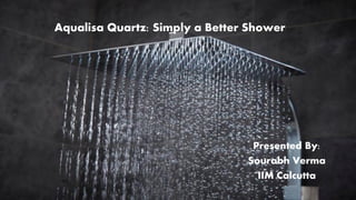 Aqualisa Quartz: Simply a Better Shower
Presented By:
Sourabh Verma
IIM Calcutta
 