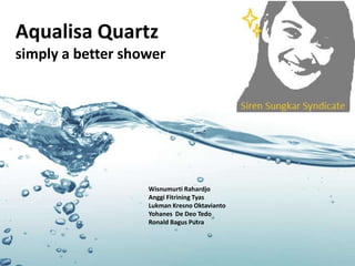 Aqualisa Quartz
simply a better shower
Wisnumurti Rahardjo
Anggi Fitrining Tyas
Lukman Kresno Oktavianto
Yohanes De Deo Tedo
Ronald Bagus Putra
 