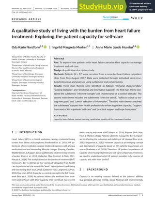 Nursing Open. 2020;00:1–10. | 1
wileyonlinelibrary.com/journal/nop2
1 | INTRODUCTION
Heart failure (HF) is a clinical syndrome causing a potential heavy
burden from illness and symptoms (Ponikowski et al., 2016). HF pa-
tients are often enrolled in complex treatment regimens with a heavy
medication load and demanding lifestyle changes (Kessing, Denollet,
Widdershoven, & Kupper, 2016); additionally, treatment may become
a burden (Eton et al., 2012; Gallacher, May, Montori, & Mair, 2011;
May et al., 2014). This study is based on the burden of treatment (BoT)
framework. BoT is defined as the “workload” delegated from health
care to patients and the impact this “work” has on patients' well-being
and functioning (Eton et al., 2015; Gallacher, May, Langhorne, & Mair,
2018; May et al., 2014). Capacity is a central concept in the BoT frame-
work (May et al., 2014). As patients balance the workload from treat-
ment and self-care with their capacity, their workload may exceed
their capacity and create a BoT (May et al., 2014; Shippee, Shah, May,
Mair, & Montori, 2012). Patients' ability to manage the BoT is import-
ant in affecting the outcomes and stability of HF disease (Eton et al.,
2012; Shippee et al., 2012). However, capacity is an emerging concept
and descriptions of capacity based on HF patients' experiences are
sparse (Boehmer et al., 2016). Therefore, HF patients' experiences of
capacity when facing treatment and self-care is important. Moreover,
we need to understand what HF patients consider to be sources of
capacity and relief from the BoT.
2 | BACKGROUND
Capacity is an evolving concept defined as the patients' abilities
(e.g. personal, physical, mental, social, financial and environmental),
Received: 15 June 2019 | Revised: 25 October 2019 | Accepted: 20 January 2020
DOI: 10.1002/nop2.455
R E S E A R C H A R T I C L E
A qualitative study of living with the burden from heart failure
treatment: Exploring the patient capacity for self-care
Oda Karin Nordfonn1,2
| Ingvild Margreta Morken1,3
| Anne Marie Lunde Husebø1,4
This is an open access article under the terms of the Creative Commons Attribution License, which permits use, distribution and reproduction in any medium,
provided the original work is properly cited.
© 2020 The Authors. Nursing Open published by John Wiley & Sons Ltd.
1
Department of Public Health, Faculty of
Health Sciences, University of Stavanger,
Stavanger, Norway
2
Department of Health and Caring Sciences,
Western Norway University of Applied
Sciences, Stord, Norway
3
Department of Cardiology, Stavanger
University Hospital, Stavanger, Norway
4
Department of Gastroenterological
Surgery, Stavanger University Hospital,
Stavanger, Norway
Correspondence
Oda Karin Nordfonn, Department of
Public Health, Faculty of Health Sciences,
University of Stavanger, Stavanger, Norway.
Email: oda.k.nordfonn@uis.no
Abstract
Aim: To explore how patients with heart failure perceive their capacity to manage
treatment and self-care.
Design: A qualitative descriptive study.
Methods: Patients (N = 17) were recruited from a nurse-led heart failure outpatient
clinic from May–August 2017. Data were collected through individual semi-struc-
tured interviews and analysed using systematic text condensation.
Results: Three main themes were identified as follows: “Personal characteristics,”
“Coping strategies” and “Emotional and informative support.” The first main theme con-
tained the subthemes “inherent strength” and “maintenance of a positive attitude.” The
second main theme included the subthemes “selective denial,” “ability to adapt by set-
ting new goals” and “careful selection of information.” The third main theme contained
the subthemes “support from health professionals enhancing patient capacity,” “support
from next of kin in patients' self-care” and “practical support and hope from peers.”
K E Y W O R D S
capacity, heart failure, nurses, nursing, qualitative, quality of life, treatment burden
 