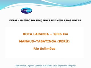 Seja em Rios, Lagos ou Oceanos, AQUAMAR, A Sua Empresa de Mergulho!
ROTA LARANJA – 1696 km
MANAUS–TABATINGA (PERÚ)
Rio Solimões
DETALHAMENTO DO TRAÇADO PRELIMINAR DAS ROTAS
 