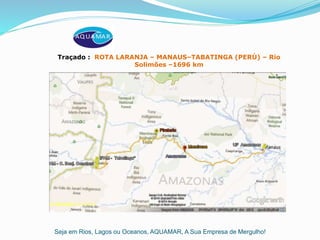 Seja em Rios, Lagos ou Oceanos, AQUAMAR, A Sua Empresa de Mergulho!
Traçado : ROTA LARANJA – MANAUS–TABATINGA (PERÚ) – Rio
Solimões –1696 km
 