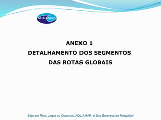Seja em Rios, Lagos ou Oceanos, AQUAMAR, A Sua Empresa de Mergulho!
ANEXO 1
DETALHAMENTO DOS SEGMENTOS
DAS ROTAS GLOBAIS
 