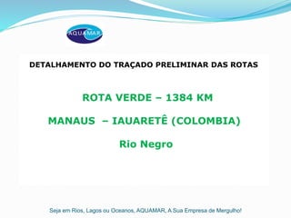 Seja em Rios, Lagos ou Oceanos, AQUAMAR, A Sua Empresa de Mergulho!
ROTA VERDE – 1384 KM
MANAUS – IAUARETÊ (COLOMBIA)
Rio Negro
DETALHAMENTO DO TRAÇADO PRELIMINAR DAS ROTAS
 