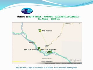 Seja em Rios, Lagos ou Oceanos, AQUAMAR, A Sua Empresa de Mergulho!
Detalhe 1: ROTA VERDE – MANAUS – IAUARETÉ(COLOMBIA) –
Rio Negro – 1384 km
 