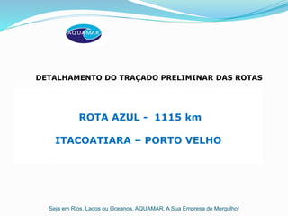 Seja em Rios, Lagos ou Oceanos, AQUAMAR, A Sua Empresa de Mergulho!
ROTA AZUL - 1115 km
ITACOATIARA – PORTO VELHO
DETALHAMENTO DO TRAÇADO PRELIMINAR DAS ROTAS
 