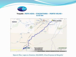 Seja em Rios, Lagos ou Oceanos, AQUAMAR, A Sua Empresa de Mergulho!
Traçado : ROTA AZUL– ITACOATIARA – PORTO VELHO -
1115 km
 