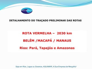 Seja em Rios, Lagos ou Oceanos, AQUAMAR, A Sua Empresa de Mergulho!
DETALHAMENTO DO TRAÇADO PRELIMINAR DAS ROTAS
ROTA VERMELHA – 2030 km
BELÉM /MACAPÁ / MANAUS
Rios: Pará, Tapajós e Amazonas
 