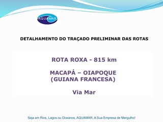 Seja em Rios, Lagos ou Oceanos, AQUAMAR, A Sua Empresa de Mergulho!
ROTA ROXA - 815 km
MACAPÁ – OIAPOQUE
(GUIANA FRANCESA)
Via Mar
DETALHAMENTO DO TRAÇADO PRELIMINAR DAS ROTAS
 