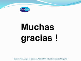 Seja em Rios, Lagos ou Oceanos, AQUAMAR, A Sua Empresa de Mergulho!
Muchas
gracias !
 