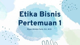 Etika Bisnis
Pertemuan 1
Riyan Mirdan Faris, S.E., M.Si
 