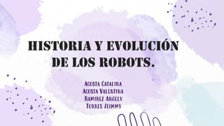 HISTORIA Y EVOLUCIÓN
DE LOS ROBOTS.
Acosta Catalina
Acosta Valentina
Ramirez Angely
Torres Jeimmy
 