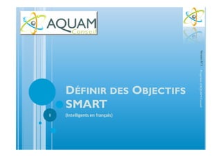 DÉFINIR DES OBJECTIFS
SMART
(Intelligents en français)
Propriétéd’AQUAMConseil
1
VersionN°1
 