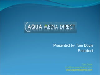 Presented by Tom Doyle President Tom Doyle [email_address] www.aquamediadirect.com 