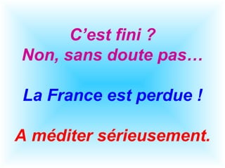 C’est fini ?
Non, sans doute pas…
La France est perdue !
A méditer sérieusement.
 