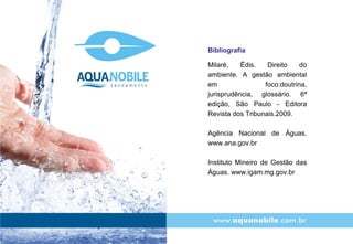 Milaré, Édis. Direito do ambiente. A gestão ambiental em foco:doutrina, jurisprudência, glossário. 6ª edição, São Paulo - Editora Revista dos Tribunais.2009. Agência Nacional de Águas. www.ana.gov.br Instituto Mineiro de Gestão das Águas. www.igam.mg.gov.br Bibliografia 