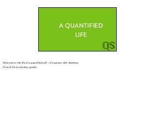 A QUANTIFIED
LIFE
Welcome to the life of a quantified self – of a person with diabetes.
One of the involuntary quants.
 